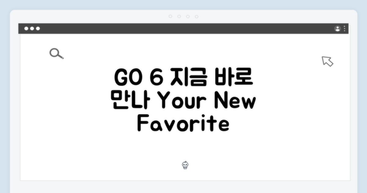 GO 6, 지금 만나보세요